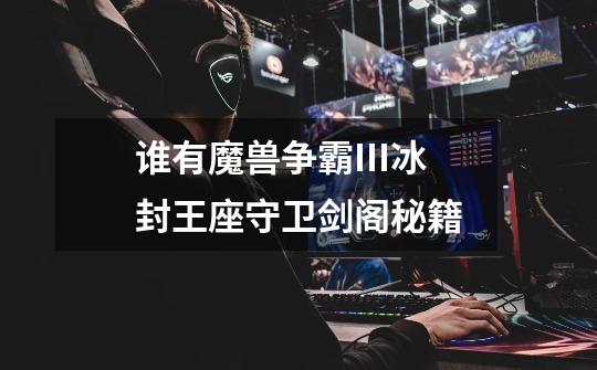 谁有魔兽争霸III冰封王座守卫剑阁秘籍-第1张-游戏信息-龙启网