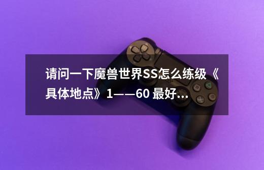 请问一下魔兽世界SS怎么练级《具体地点》1——60 最好把如何去也说清楚 小弟 小白-第1张-游戏信息-龙启网