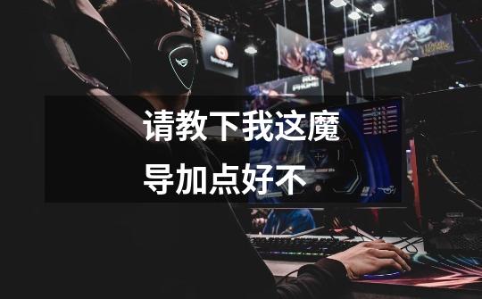 请教下我这魔导加点好不-第1张-游戏信息-龙启网