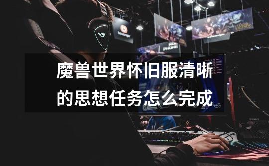 魔兽世界怀旧服清晰的思想任务怎么完成-第1张-游戏信息-龙启网