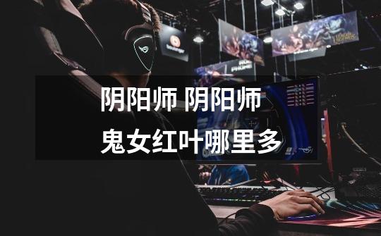 阴阳师 阴阳师鬼女红叶哪里多-第1张-游戏信息-龙启网