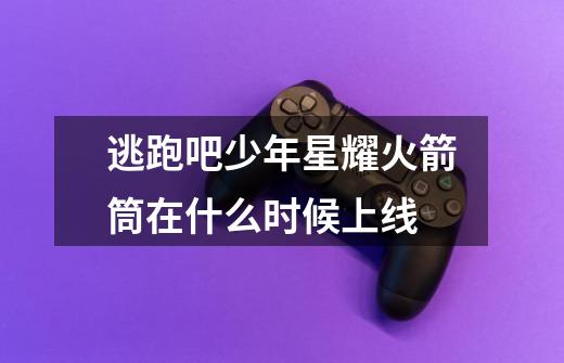 逃跑吧少年星耀火箭筒在什么时候上线-第1张-游戏信息-龙启网