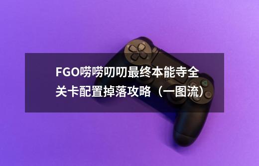 FGO唠唠叨叨最终本能寺全关卡配置掉落攻略(一图流)-第1张-游戏信息-龙启网