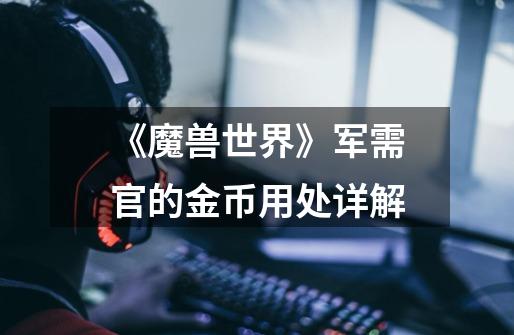 《魔兽世界》军需官的金币用处详解-第1张-游戏信息-龙启网