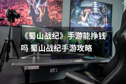 《蜀山战纪》手游能挣钱吗 蜀山战纪手游攻略-第1张-游戏信息-龙启网