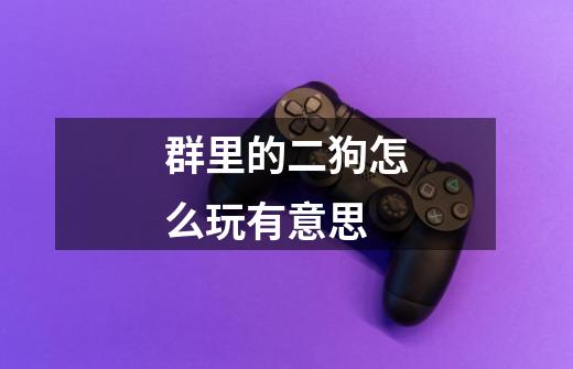 群里的二狗怎么玩有意思-第1张-游戏信息-龙启网