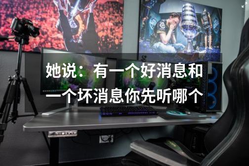 她说：有一个好消息和一个坏消息你先听哪个-第1张-游戏信息-龙启网