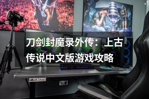 刀剑封魔录外传:上古传说中文版游戏攻略-第1张-游戏信息-龙启网