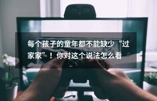 每个孩子的童年都不能缺少“过家家”!你对这个说法怎么看-第1张-游戏信息-龙启网