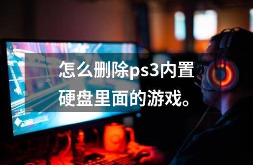 怎么删除ps3内置硬盘里面的游戏。-第1张-游戏信息-龙启网
