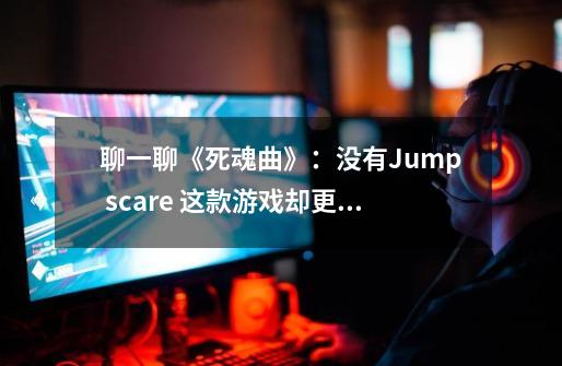 聊一聊《死魂曲》:没有Jump scare 这款游戏却更让人感到恐怖-第1张-游戏信息-龙启网