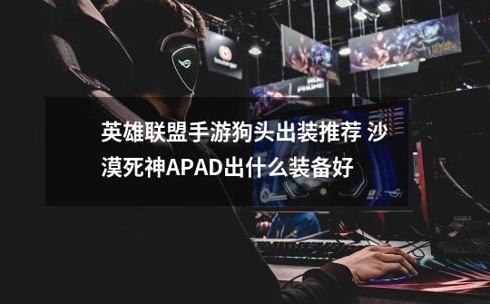 英雄联盟手游狗头出装推荐 沙漠死神APAD出什么装备好-第1张-游戏信息-龙启网