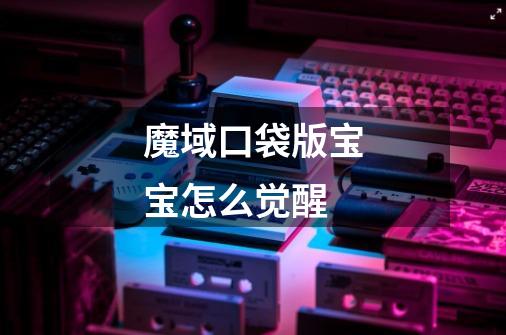 魔域口袋版宝宝怎么觉醒-第1张-游戏信息-龙启网