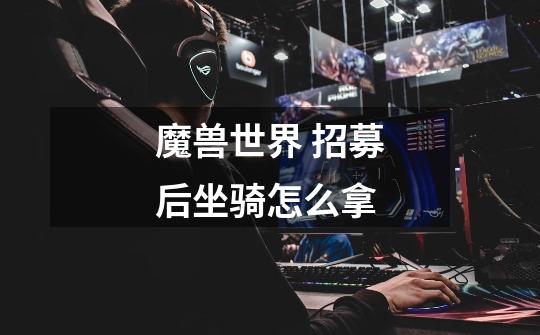 魔兽世界 招募后坐骑怎么拿-第1张-游戏信息-龙启网