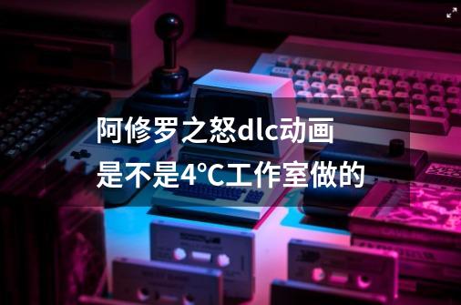 阿修罗之怒dlc动画 是不是4℃工作室做的-第1张-游戏信息-龙启网