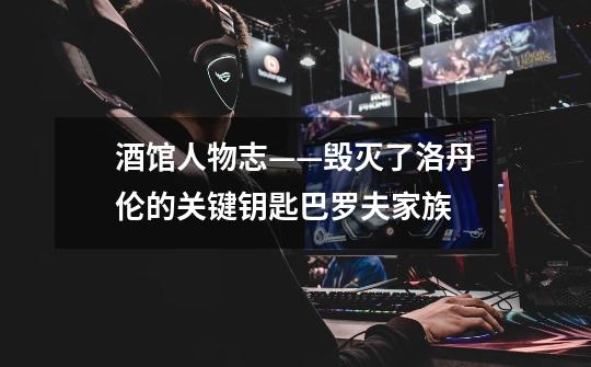 酒馆人物志——毁灭了洛丹伦的关键钥匙巴罗夫家族-第1张-游戏信息-龙启网