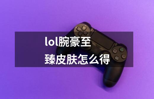 lol腕豪至臻皮肤怎么得-第1张-游戏信息-龙启网