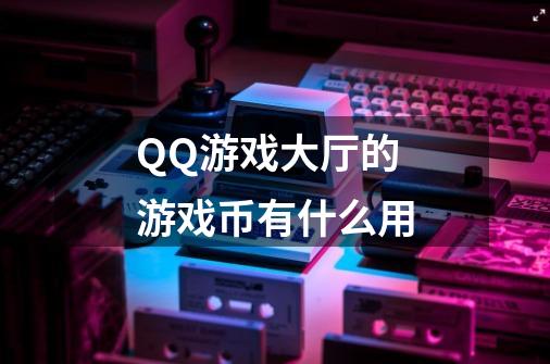 QQ游戏大厅的游戏币有什么用-第1张-游戏信息-龙启网