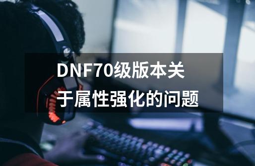DNF70级版本..关于属性强化的问题...-第1张-游戏信息-龙启网