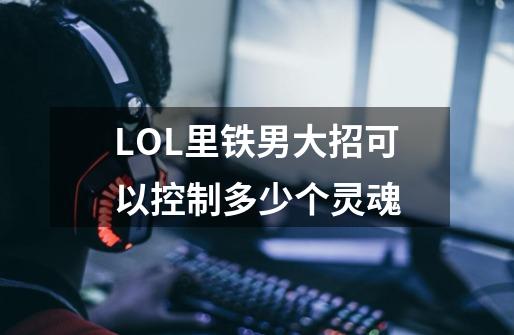 LOL里铁男大招可以控制多少个灵魂-第1张-游戏信息-龙启网
