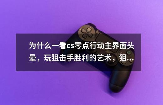 为什么一看cs零点行动主界面头晕,玩狙击手胜利的艺术,狙击精英也头晕,可其他射击游戏就没事-第1张-游戏信息-龙启网