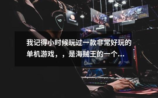 我记得小时候玩过一款非常好玩的单机游戏，，是海贼王的一个游戏里面有好几个我喜欢的人物，，请问各位现-第1张-游戏信息-龙启网