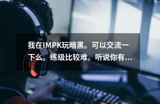 我在IMPK玩暗黑。可以交流一下么。练级比较难。听说你有 渡鸦之爪 借用可以么-第1张-游戏信息-龙启网