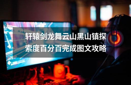 轩辕剑龙舞云山黑山镇探索度百分百完成图文攻略-第1张-游戏信息-龙启网