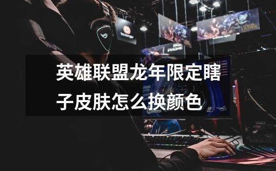 英雄联盟龙年限定瞎子皮肤怎么换颜色-第1张-游戏信息-龙启网