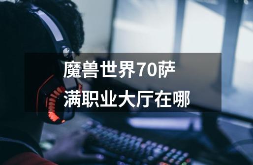 魔兽世界7.0萨满职业大厅在哪-第1张-游戏信息-龙启网