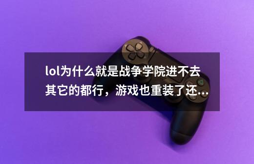 lol为什么就是战争学院进不去其它的都行，游戏也重装了还是一样。-第1张-游戏信息-龙启网
