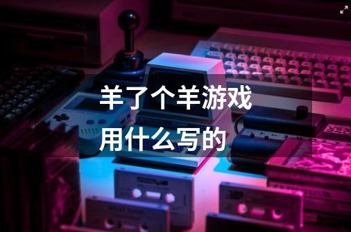羊了个羊游戏用什么写的-第1张-游戏信息-龙启网