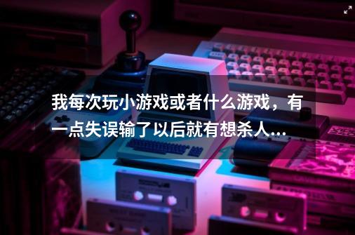 我每次玩小游戏或者什么游戏，有一点失误输了以后就有想杀人的冲动，那一瞬间想把手机或者键盘摔的粉碎的-第1张-游戏信息-龙启网