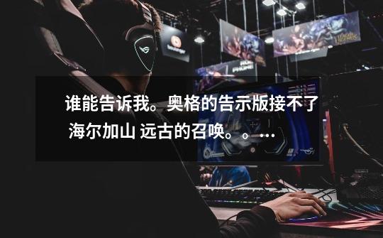 谁能告诉我。奥格的告示版接不了 海尔加山 远古的召唤。。Z。 现在点开告示版直接就是 选择地下城-第1张-游戏信息-龙启网