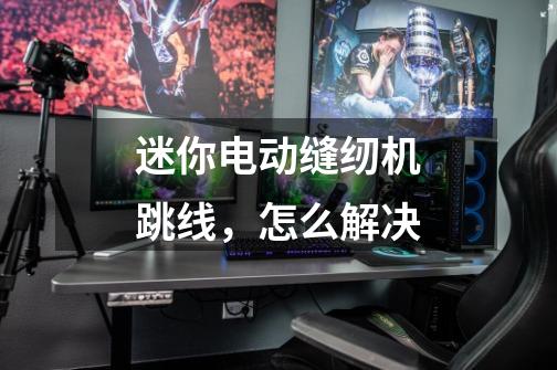 迷你电动缝纫机跳线,怎么解决-第1张-游戏信息-龙启网