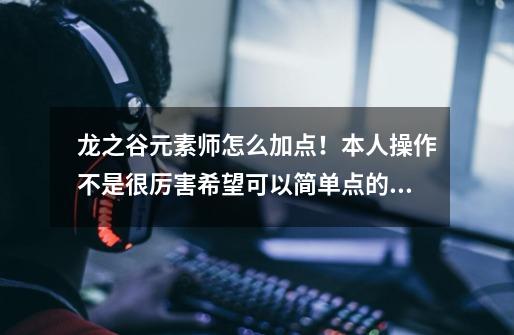 龙之谷元素师怎么加点！本人操作不是很厉害希望可以简单点的 不要太多的技能···-第1张-游戏信息-龙启网