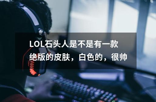 LOL石头人是不是有一款绝版的皮肤，白色的，很帅-第1张-游戏信息-龙启网