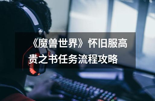 《魔兽世界》怀旧服高贵之书任务流程攻略-第1张-游戏信息-龙启网