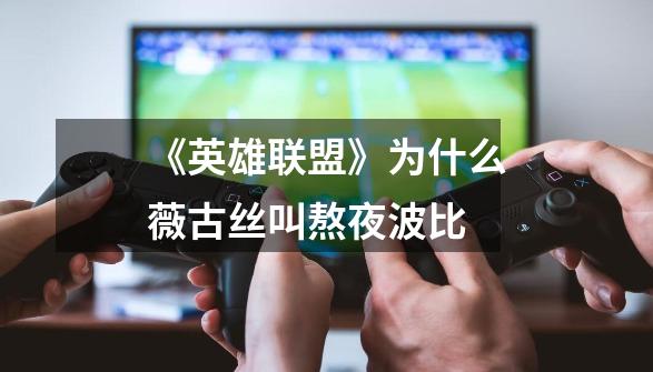 《英雄联盟》为什么薇古丝叫熬夜波比-第1张-游戏信息-龙启网