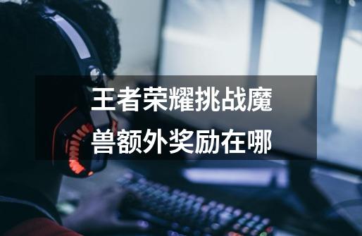 王者荣耀挑战魔兽额外奖励在哪-第1张-游戏信息-龙启网