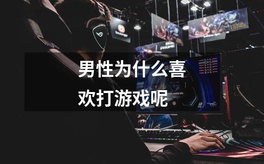 男性为什么喜欢打游戏呢-第1张-游戏信息-龙启网