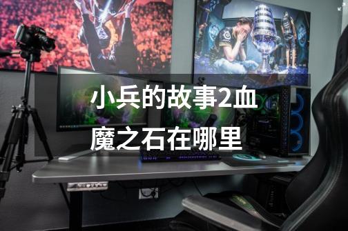小兵的故事2血魔之石在哪里-第1张-游戏信息-龙启网