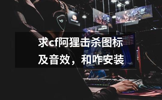求cf阿狸击杀图标及音效，和咋安装-第1张-游戏信息-龙启网