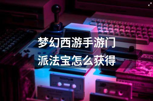 梦幻西游手游门派法宝怎么获得-第1张-游戏信息-龙启网