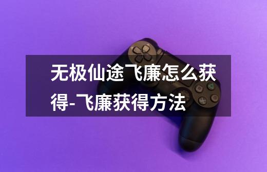 无极仙途飞廉怎么获得-飞廉获得方法-第1张-游戏信息-龙启网