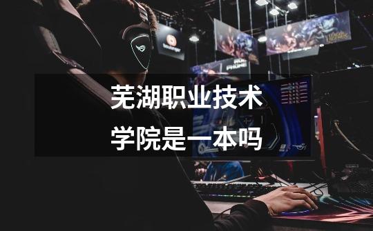 芜湖职业技术学院是一本吗-第1张-游戏信息-龙启网