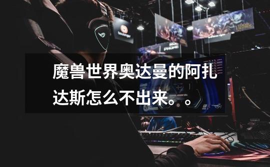 魔兽世界奥达曼的阿扎达斯怎么不出来。。-第1张-游戏信息-龙启网