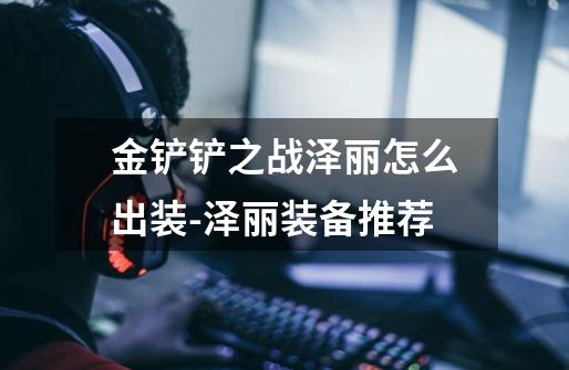 金铲铲之战泽丽怎么出装-泽丽装备推荐-第1张-游戏信息-龙启网