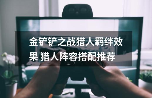 金铲铲之战猎人羁绊效果 猎人阵容搭配推荐-第1张-游戏信息-龙启网