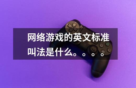 网络游戏的英文标准叫法是什么。。。。-第1张-游戏信息-龙启网